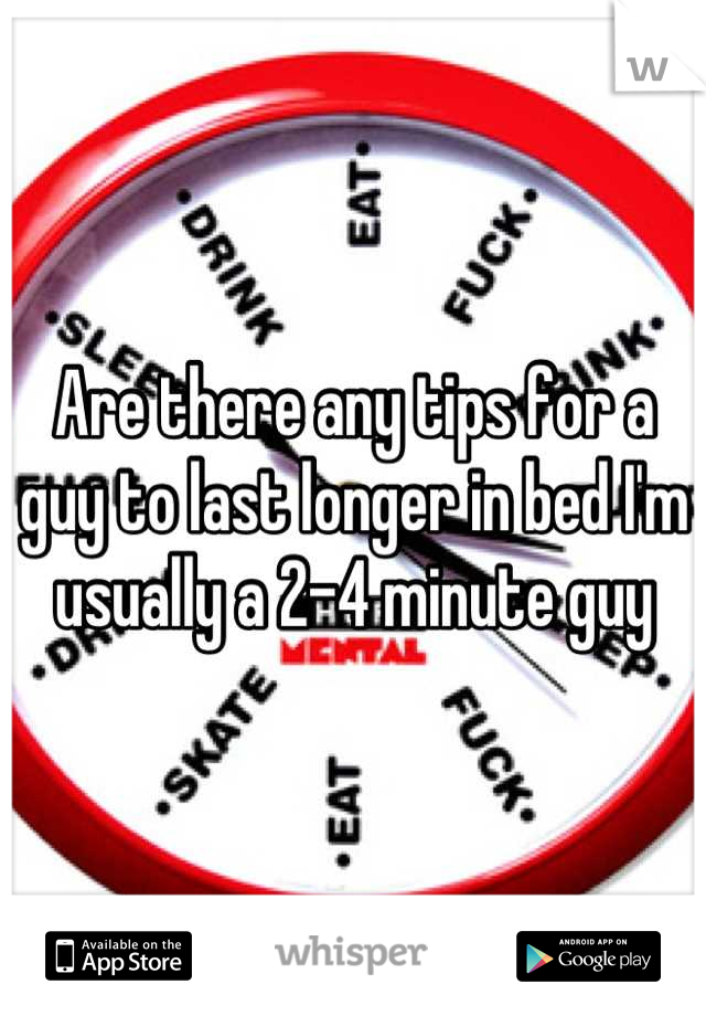 Are there any tips for a guy to last longer in bed I'm usually a 2-4 minute guy