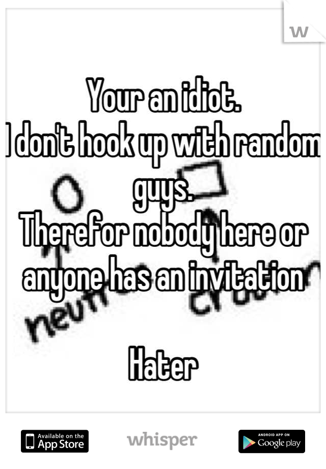Your an idiot. 
I don't hook up with random guys.
Therefor nobody here or anyone has an invitation 

Hater