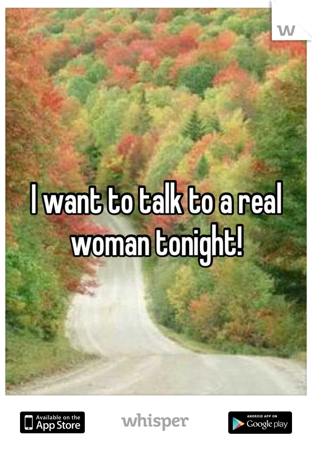 I want to talk to a real woman tonight!