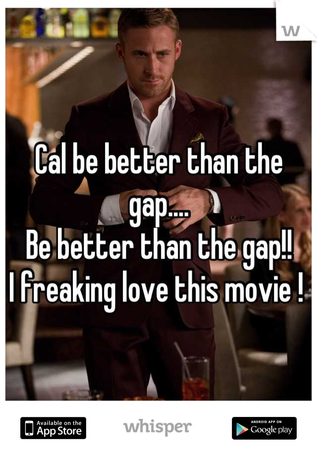 Cal be better than the gap.... 
Be better than the gap!! 
I freaking love this movie ! 