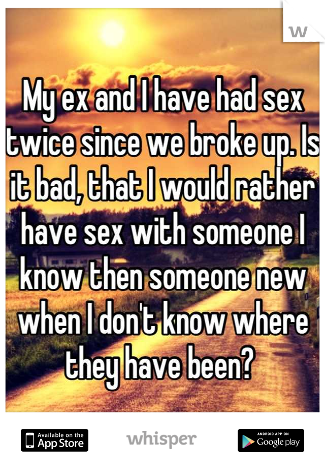 My ex and I have had sex twice since we broke up. Is it bad, that I would rather have sex with someone I know then someone new when I don't know where they have been? 