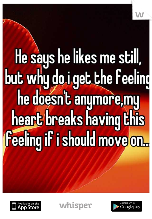 He says he likes me still, but why do i get the feeling he doesn't anymore,my heart breaks having this feeling if i should move on...
