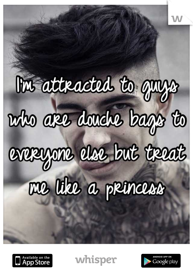I'm attracted to guys who are douche bags to everyone else but treat me like a princess