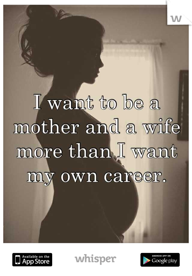 I want to be a mother and a wife more than I want my own career.