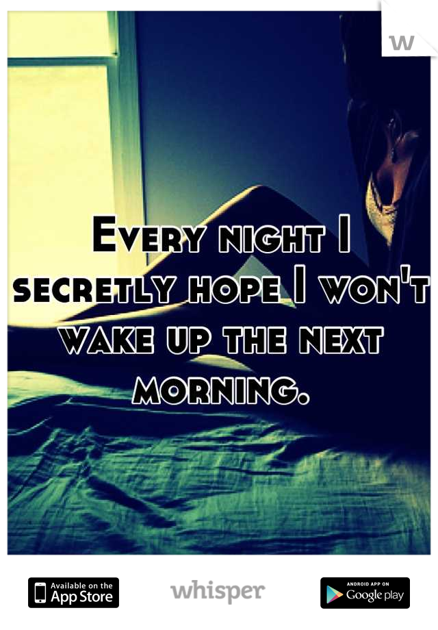 Every night I secretly hope I won't wake up the next morning.