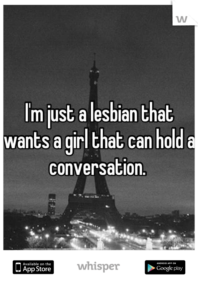 I'm just a lesbian that wants a girl that can hold a conversation. 