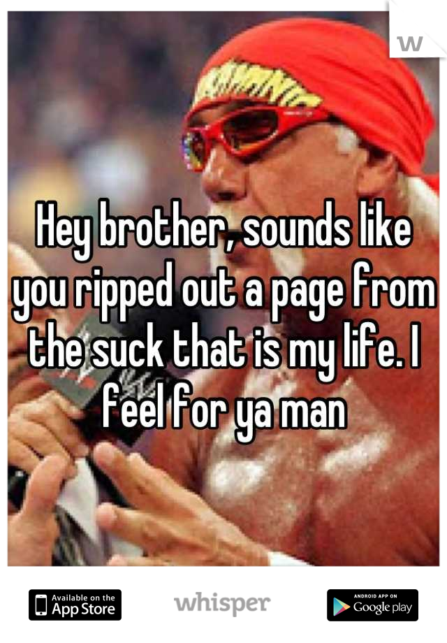 Hey brother, sounds like you ripped out a page from the suck that is my life. I feel for ya man