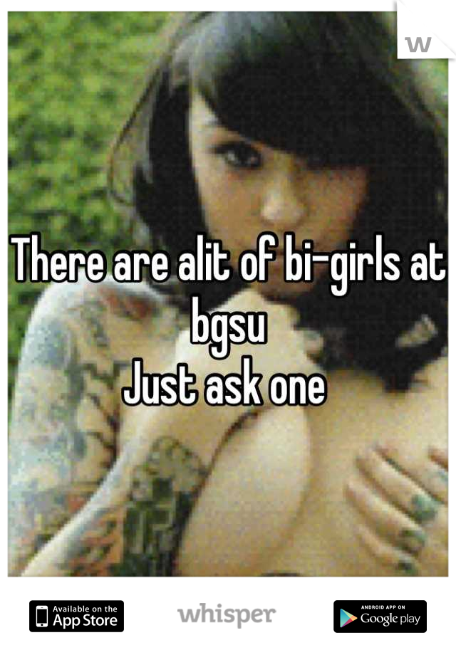 There are alit of bi-girls at bgsu
Just ask one 