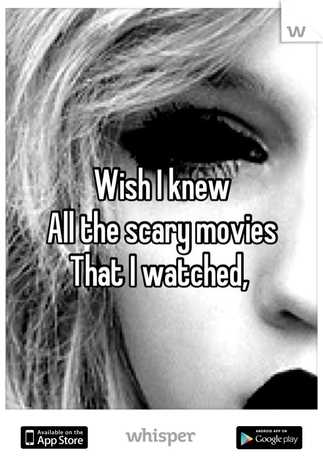 Wish I knew 
All the scary movies
That I watched, 