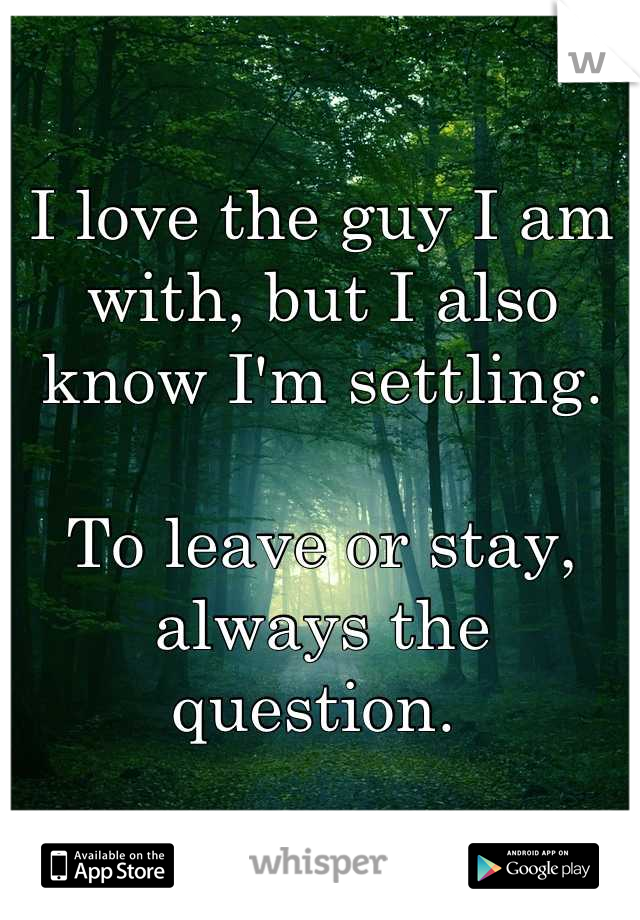 I love the guy I am with, but I also know I'm settling.

To leave or stay, always the question. 