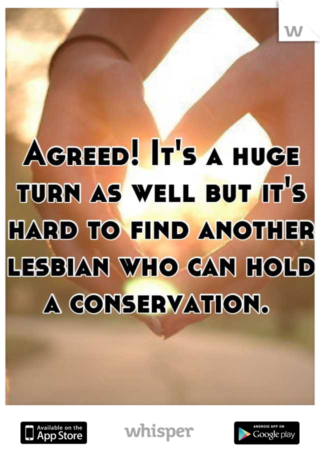 Agreed! It's a huge turn as well but it's hard to find another lesbian who can hold a conservation. 