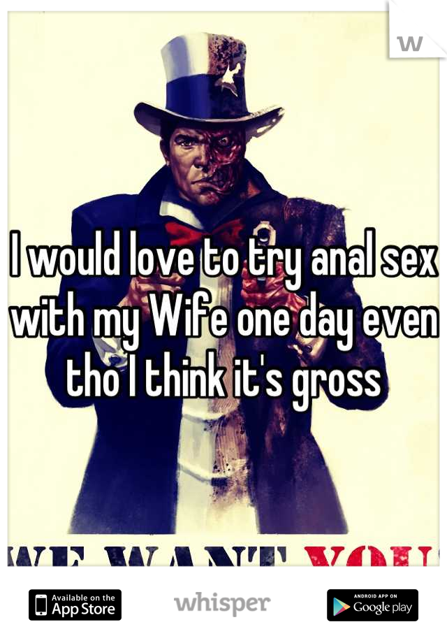 I would love to try anal sex with my Wife one day even tho I think it's gross