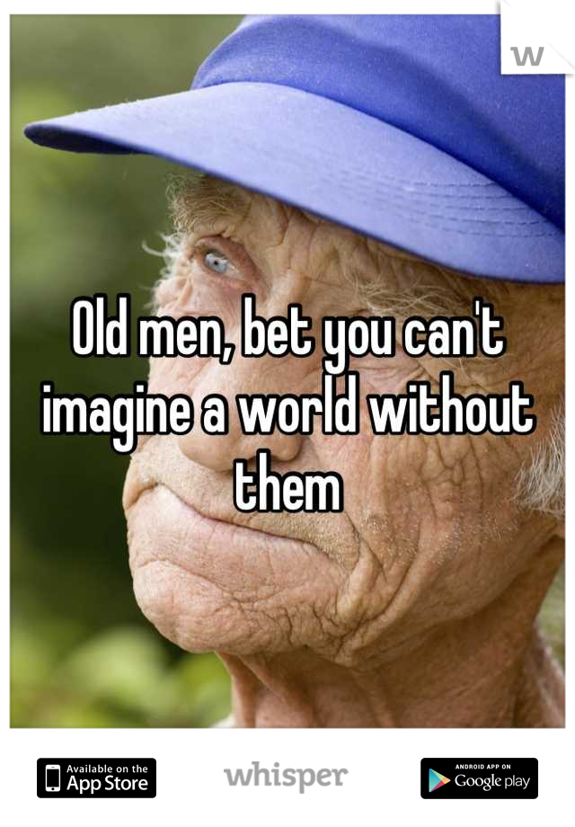 Old men, bet you can't imagine a world without them
