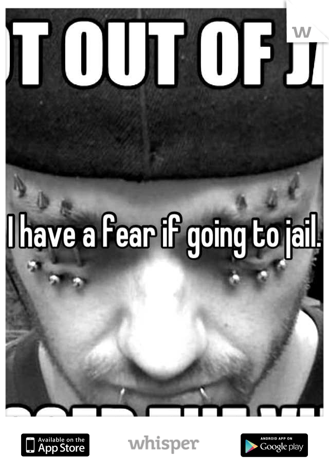 I have a fear if going to jail. 