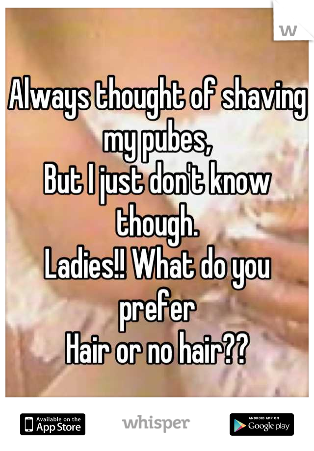 Always thought of shaving my pubes, 
But I just don't know though.
Ladies!! What do you prefer
Hair or no hair??