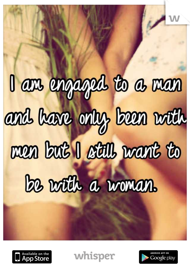 I am engaged to a man and have only been with men but I still want to be with a woman. 
