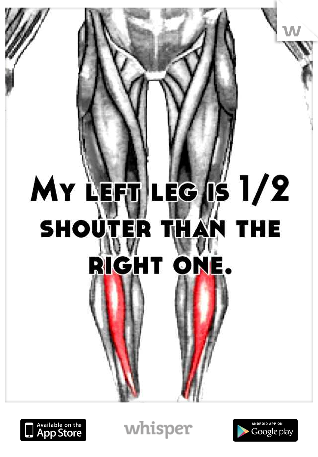 My left leg is 1/2 shouter than the right one.