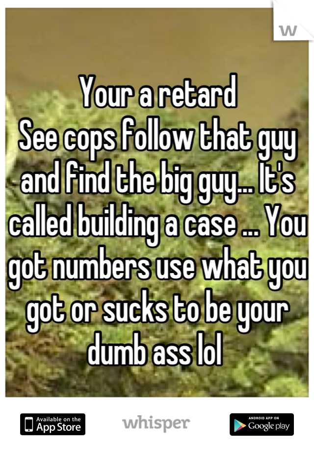 Your a retard 
See cops follow that guy and find the big guy... It's called building a case ... You got numbers use what you got or sucks to be your dumb ass lol 