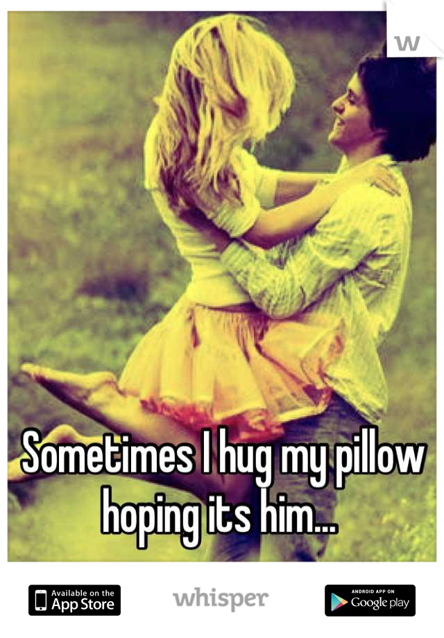 Sometimes I hug my pillow hoping its him... 