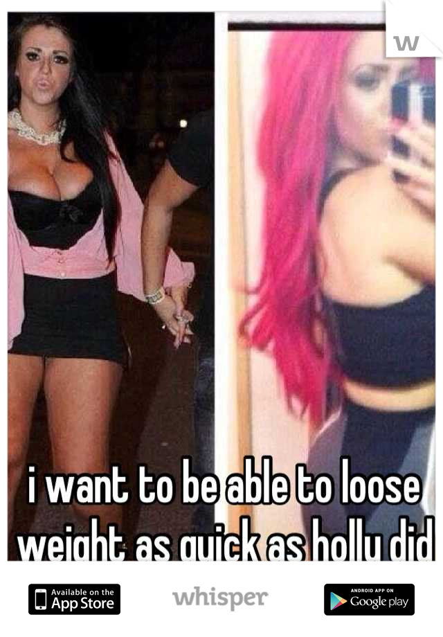 i want to be able to loose weight as quick as holly did