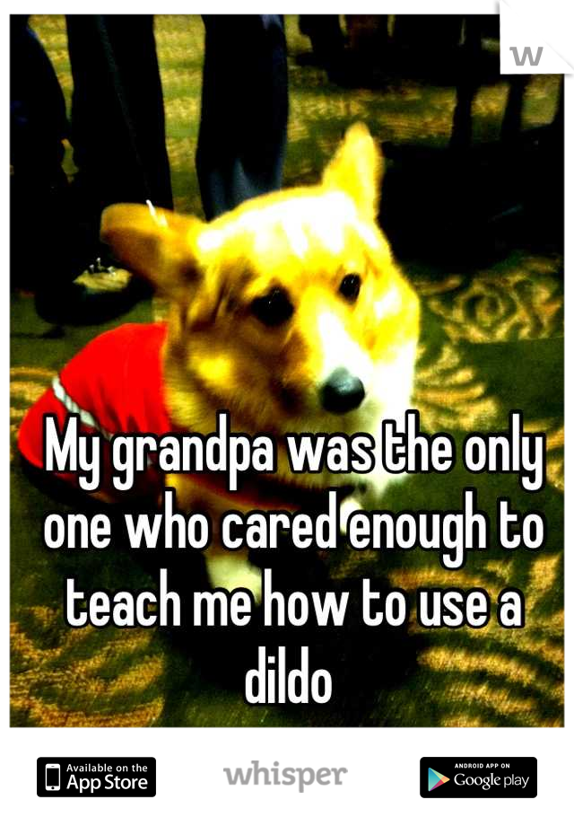 My grandpa was the only one who cared enough to teach me how to use a dildo 