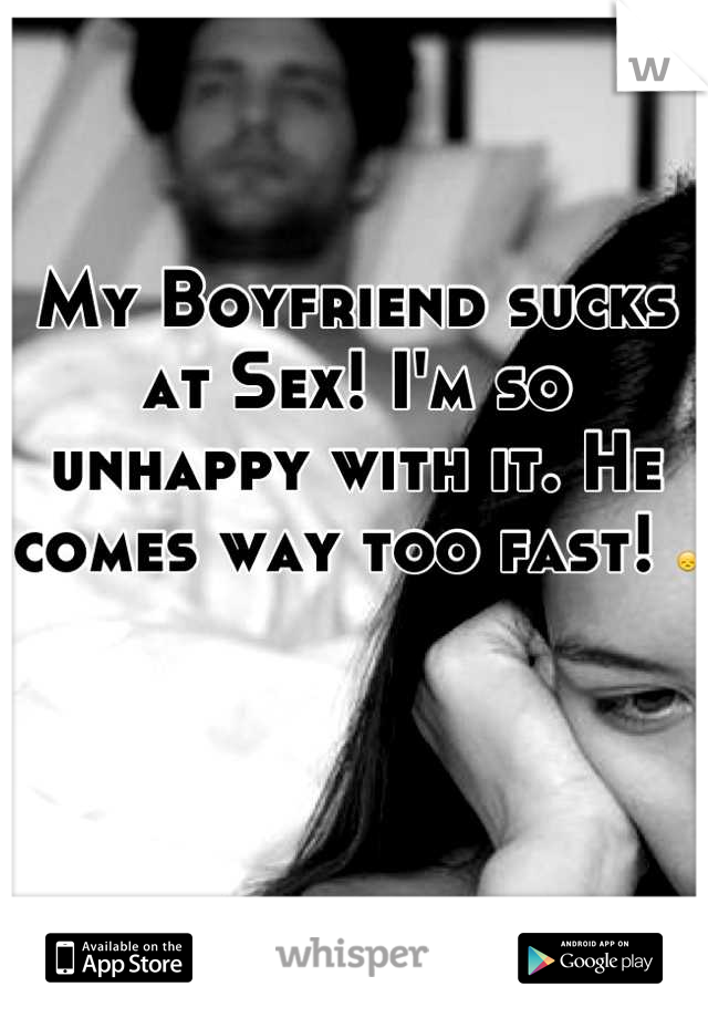 My Boyfriend sucks at Sex! I'm so unhappy with it. He comes way too fast! 😞