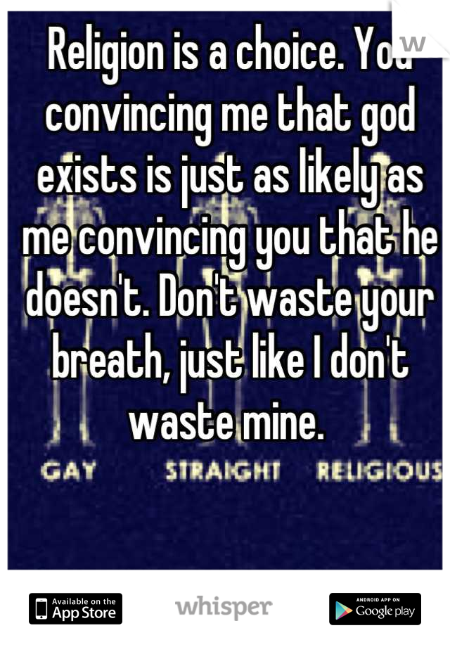 Religion is a choice. You convincing me that god exists is just as likely as me convincing you that he doesn't. Don't waste your breath, just like I don't waste mine. 