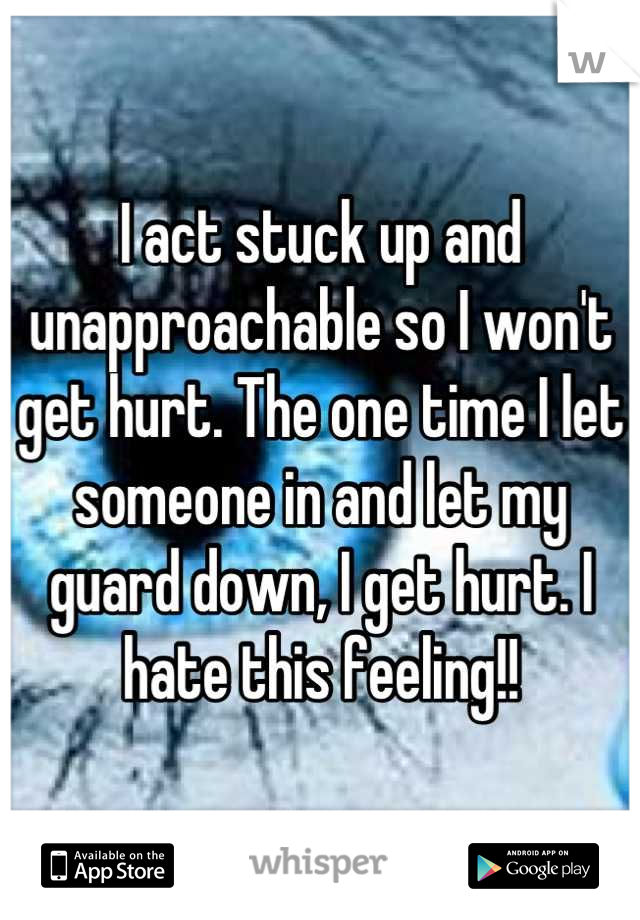 I act stuck up and unapproachable so I won't get hurt. The one time I let someone in and let my guard down, I get hurt. I hate this feeling!!
