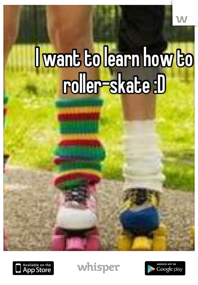 I want to learn how to roller-skate :D
