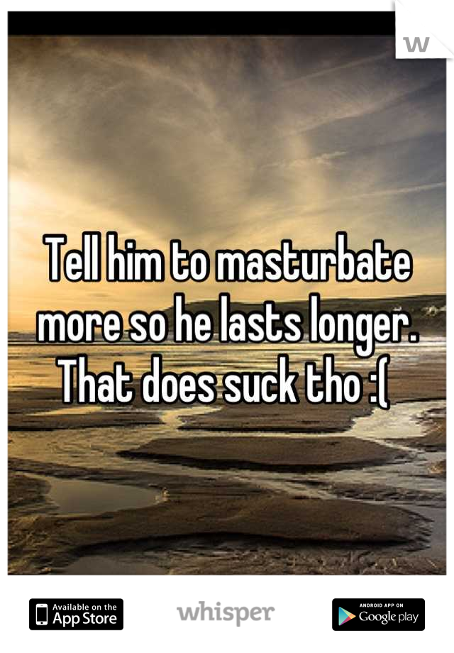 Tell him to masturbate more so he lasts longer. That does suck tho :( 