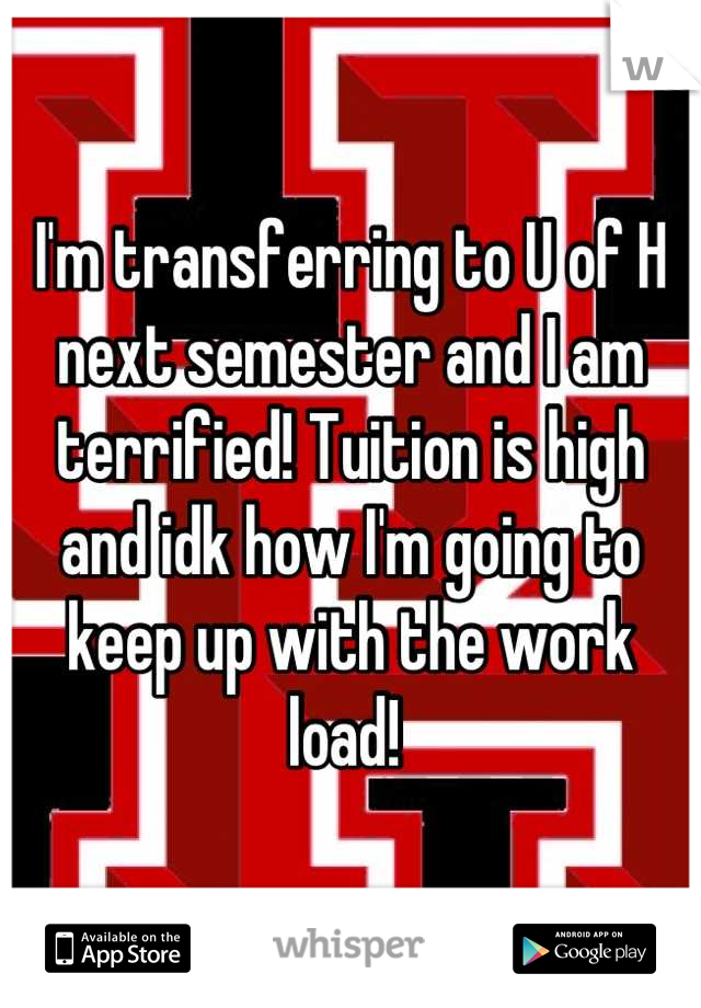 I'm transferring to U of H next semester and I am terrified! Tuition is high and idk how I'm going to keep up with the work load! 