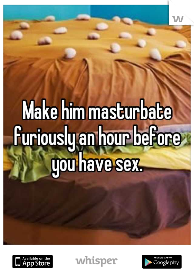 Make him masturbate furiously an hour before you have sex.