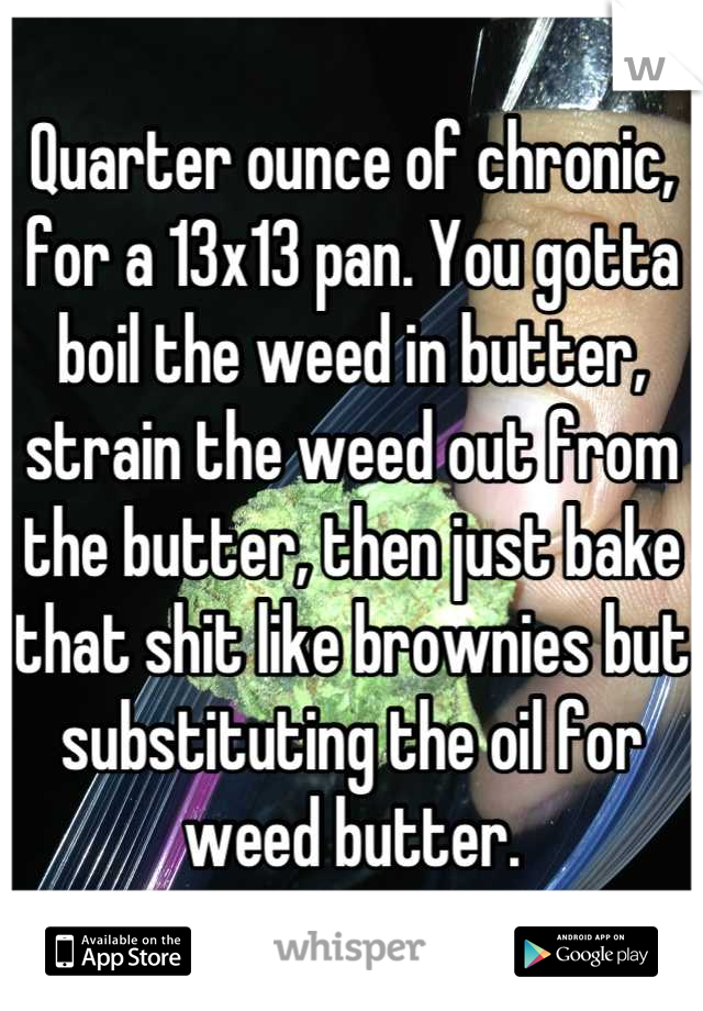 Quarter ounce of chronic, for a 13x13 pan. You gotta boil the weed in butter, strain the weed out from the butter, then just bake that shit like brownies but substituting the oil for weed butter.