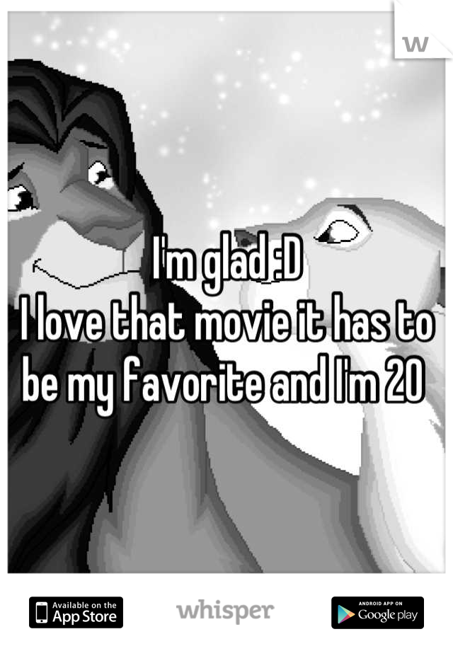 I'm glad :D 
I love that movie it has to be my favorite and I'm 20 