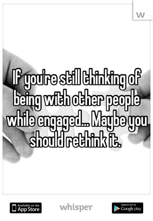 If you're still thinking of being with other people while engaged... Maybe you should rethink it. 