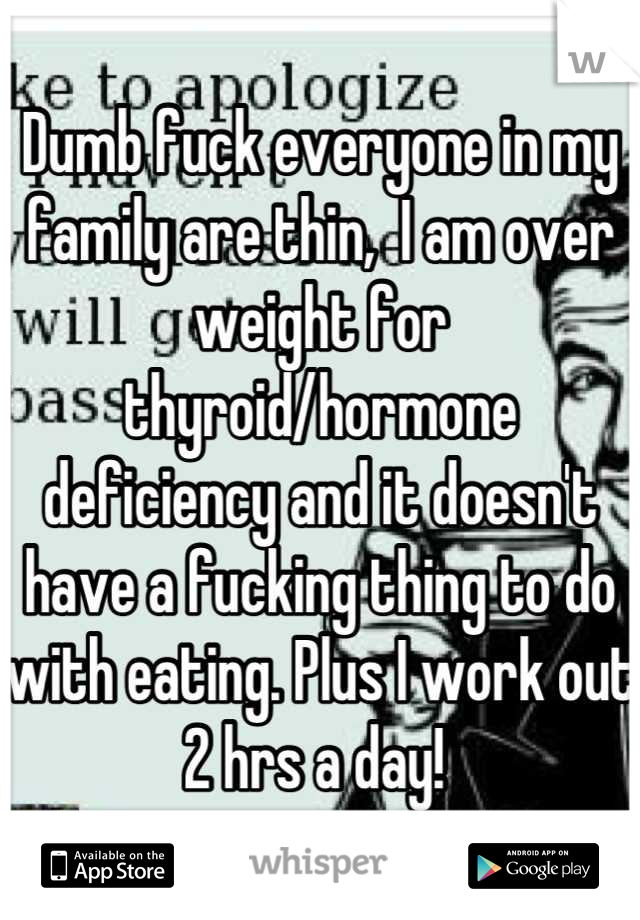 Dumb fuck everyone in my family are thin,  I am over weight for thyroid/hormone deficiency and it doesn't have a fucking thing to do with eating. Plus I work out 2 hrs a day! 