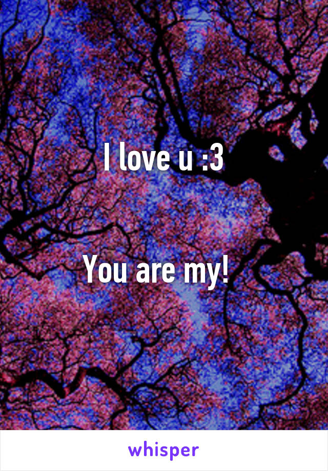 I love u :3


You are my!  
