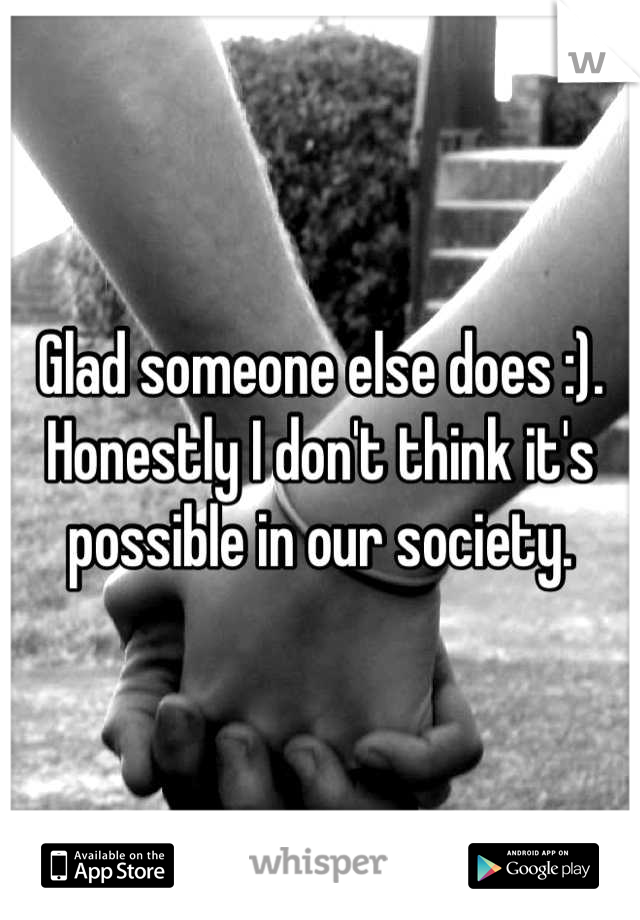 Glad someone else does :). Honestly I don't think it's possible in our society.
