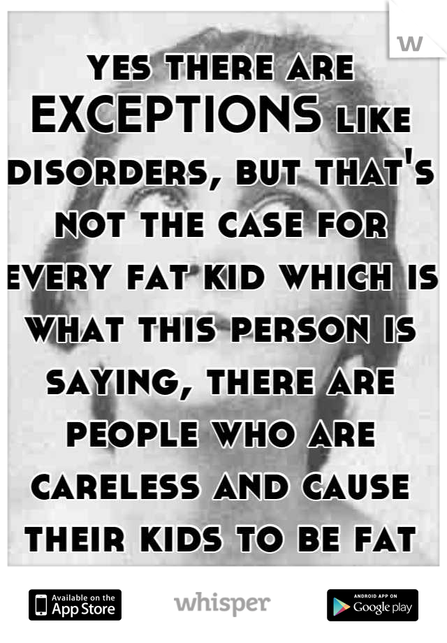 yes there are EXCEPTIONS like disorders, but that's not the case for every fat kid which is what this person is saying, there are people who are careless and cause their kids to be fat