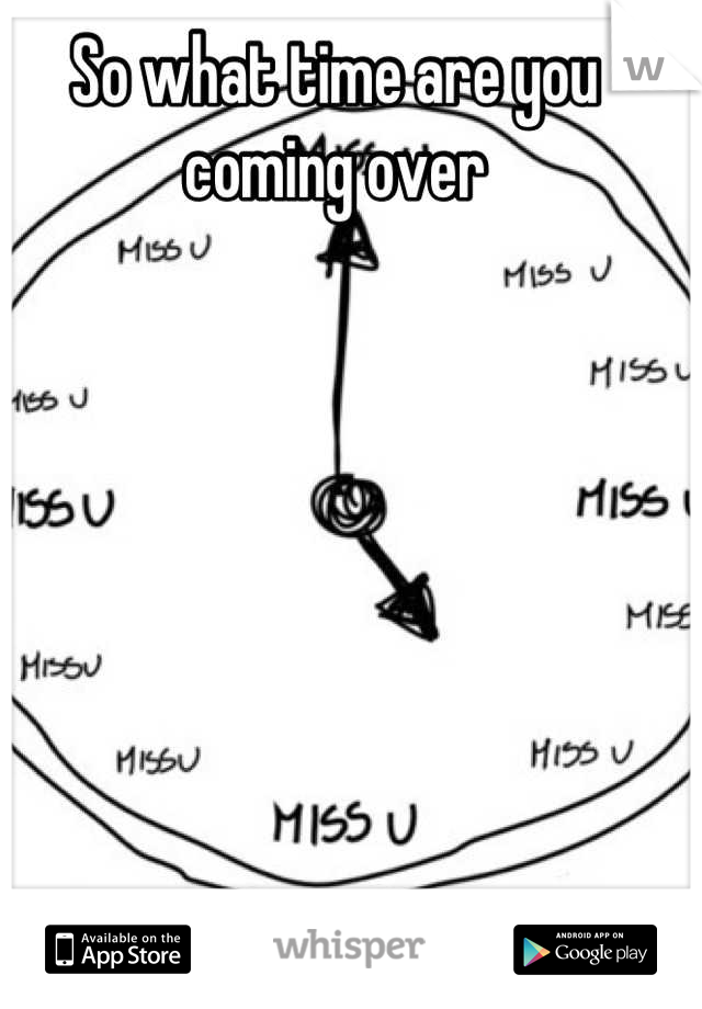 So what time are you coming over