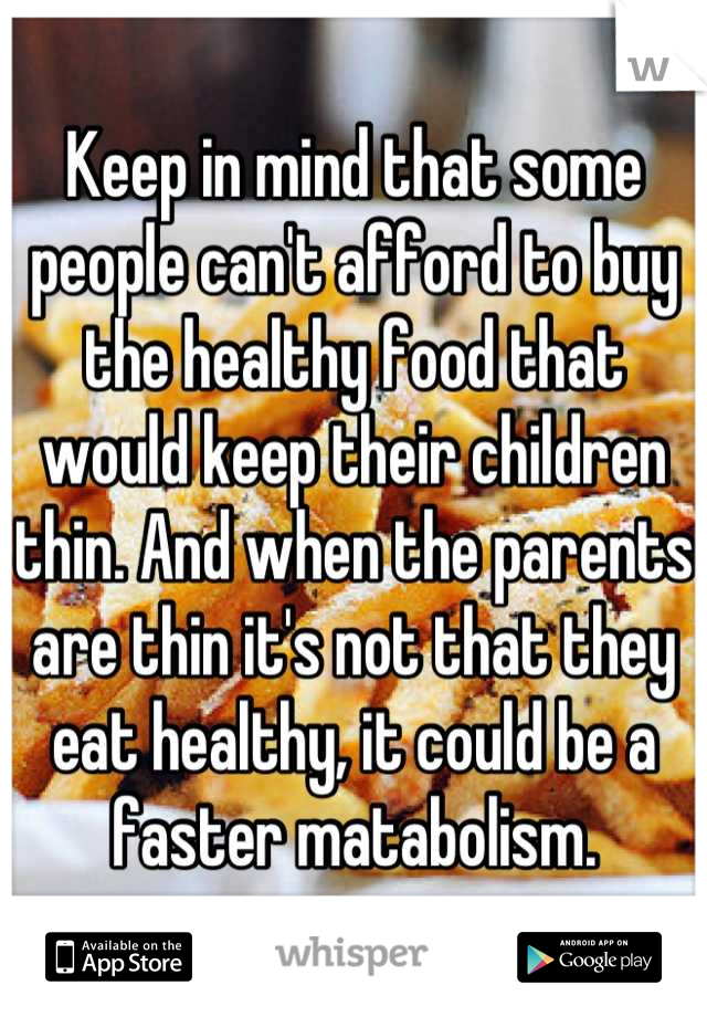 Keep in mind that some people can't afford to buy the healthy food that would keep their children thin. And when the parents are thin it's not that they eat healthy, it could be a faster matabolism.
