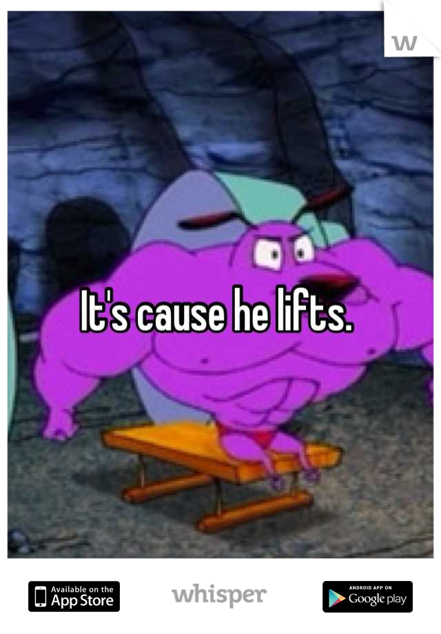It's cause he lifts. 
