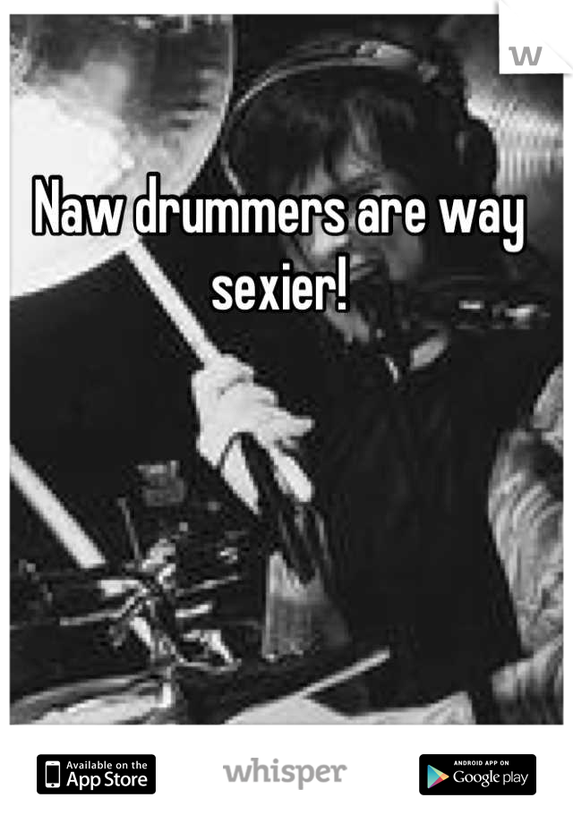 Naw drummers are way sexier!