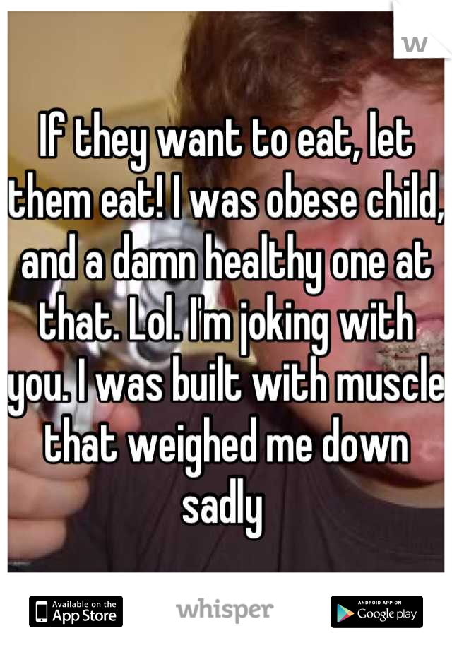 If they want to eat, let them eat! I was obese child, and a damn healthy one at that. Lol. I'm joking with you. I was built with muscle that weighed me down sadly 