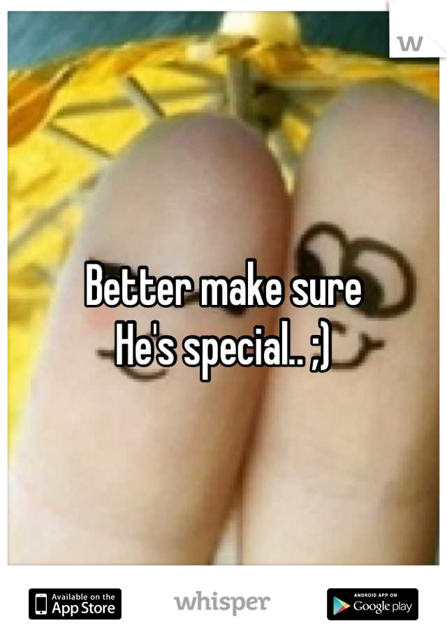 Better make sure 
He's special.. ;)