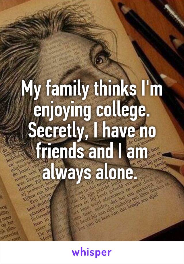 My family thinks I'm enjoying college. Secretly, I have no friends and I am always alone. 