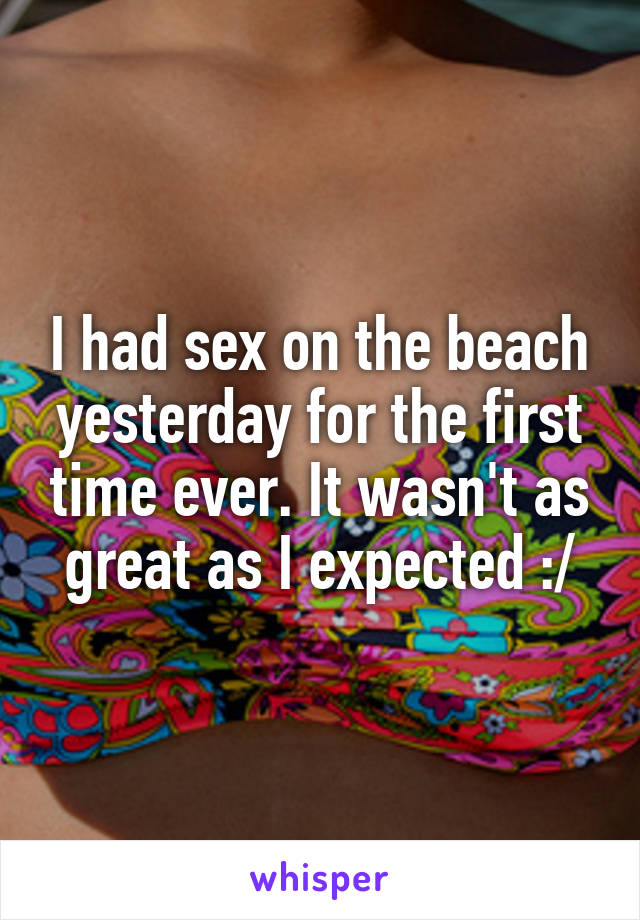 I had sex on the beach yesterday for the first time ever. It wasn't as great as I expected :/