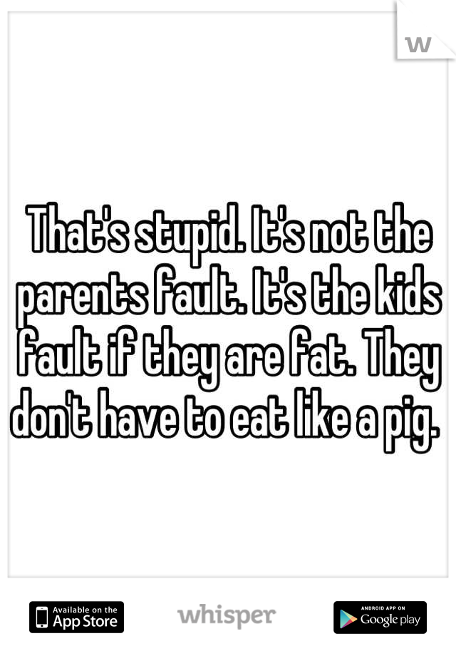 That's stupid. It's not the parents fault. It's the kids fault if they are fat. They don't have to eat like a pig. 