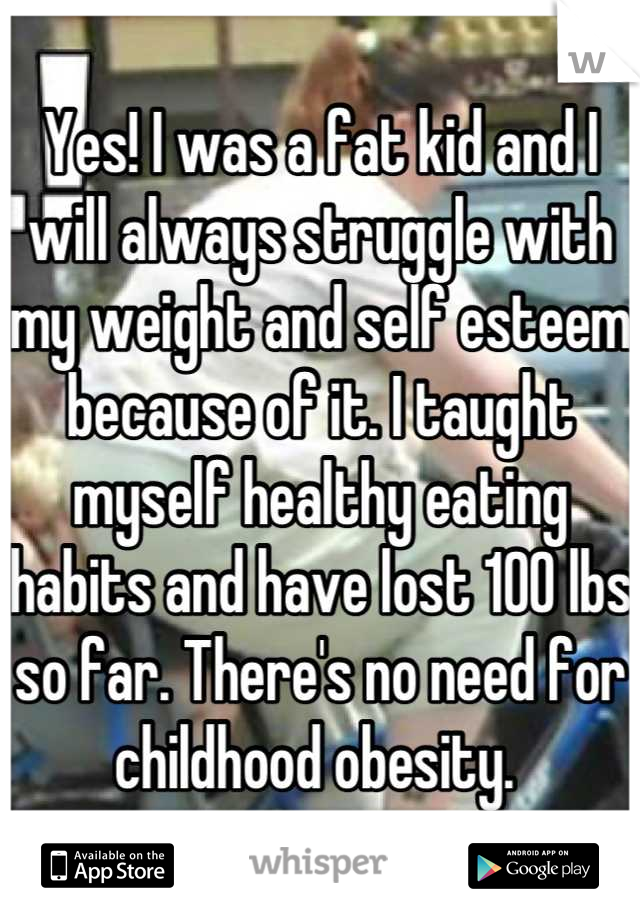 Yes! I was a fat kid and I will always struggle with my weight and self esteem because of it. I taught myself healthy eating habits and have lost 100 lbs so far. There's no need for childhood obesity. 
