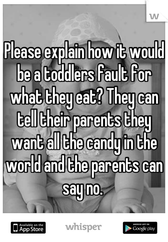Please explain how it would be a toddlers fault for what they eat? They can tell their parents they want all the candy in the world and the parents can say no. 